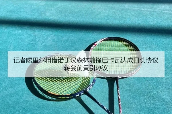 记者曝里尔租借诺丁汉森林前锋巴卡瓦达成口头协议转会前景引热议