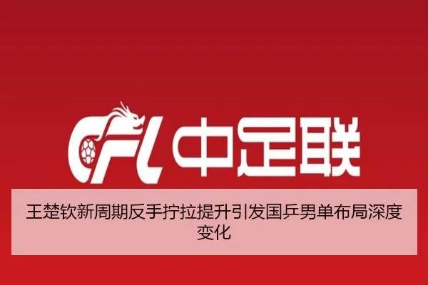 王楚钦新周期反手拧拉提升引发国乒男单布局深度变化