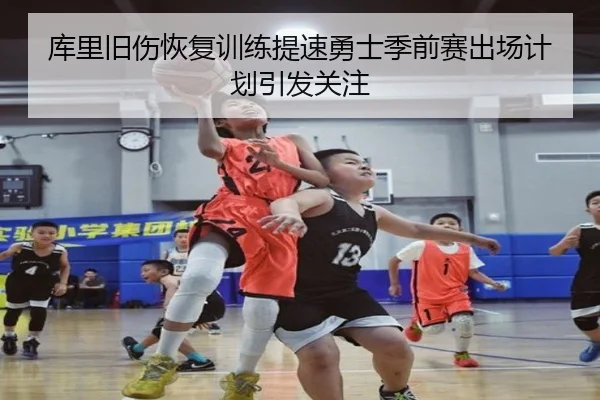 库里旧伤恢复训练提速勇士季前赛出场计划引发关注