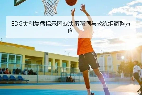 EDG失利复盘揭示团战决策漏洞与教练组调整方向